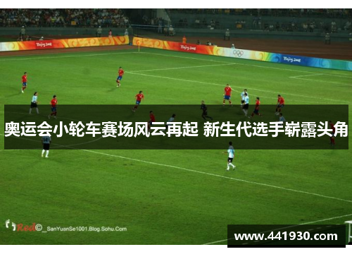 奥运会小轮车赛场风云再起 新生代选手崭露头角